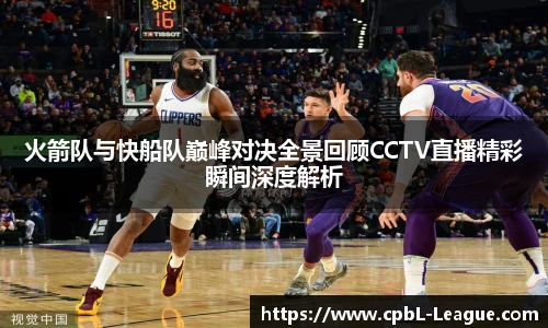 yy易游火箭队与快船队巅峰对决全景回顾CCTV直播精彩瞬间深度解析