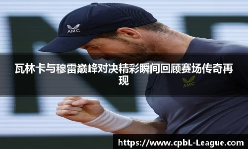 yy易游瓦林卡与穆雷巅峰对决精彩瞬间回顾赛场传奇再现